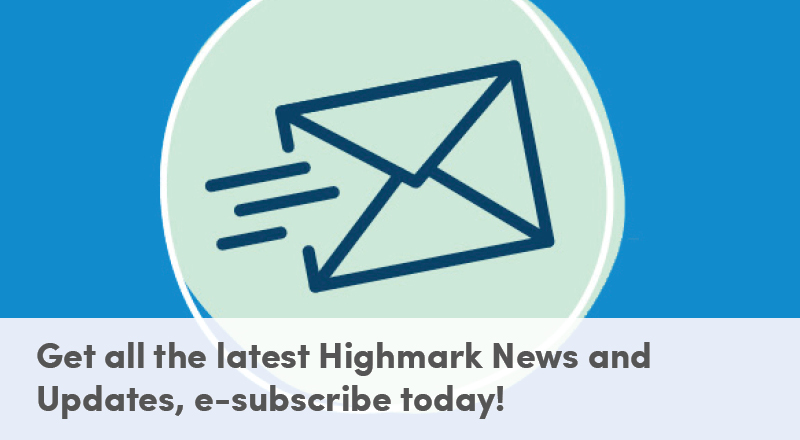 Get all the latest Highmark News and Updates, e-subscribe today!