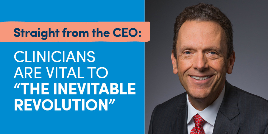 Straight from the CEO: Clinicians are Vital to “The Inevitable Revolution